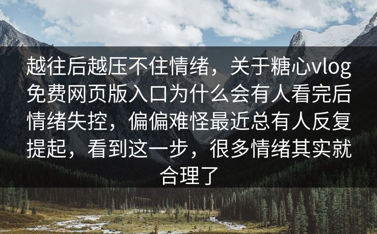 越往后越压不住情绪，关于糖心vlog免费网页版入口为什么会有人看完后情绪失控，偏偏难怪最近总有人反复提起，看到这一步，很多情绪其实就合理了