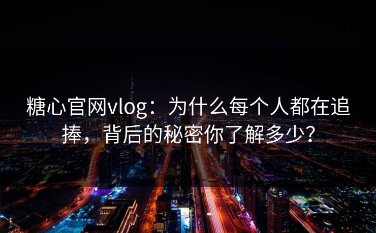 糖心官网vlog：为什么每个人都在追捧，背后的秘密你了解多少？