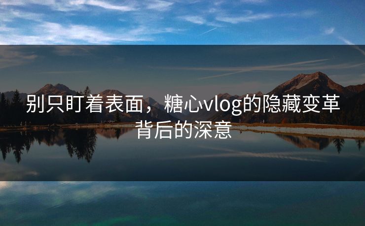 别只盯着表面，糖心vlog的隐藏变革背后的深意