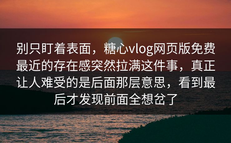 别只盯着表面，糖心vlog网页版免费最近的存在感突然拉满这件事，真正让人难受的是后面那层意思，看到最后才发现前面全想岔了