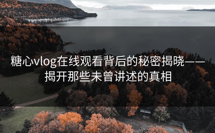 糖心vlog在线观看背后的秘密揭晓——揭开那些未曾讲述的真相