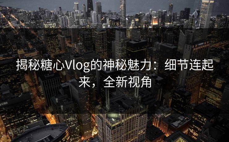 揭秘糖心Vlog的神秘魅力：细节连起来，全新视角
