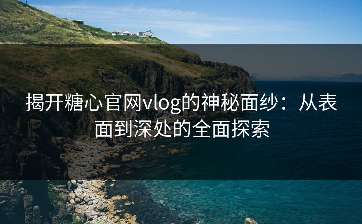 揭开糖心官网vlog的神秘面纱：从表面到深处的全面探索