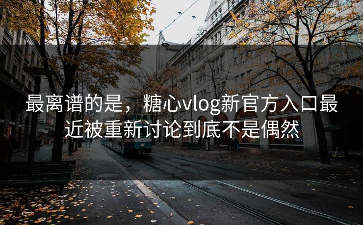 最离谱的是，糖心vlog新官方入口最近被重新讨论到底不是偶然