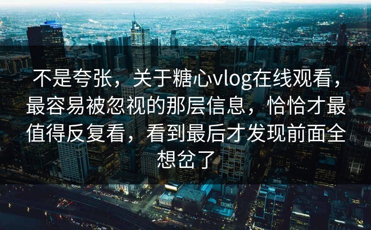 不是夸张，关于糖心vlog在线观看，最容易被忽视的那层信息，恰恰才最值得反复看，看到最后才发现前面全想岔了