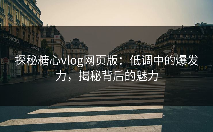 探秘糖心vlog网页版：低调中的爆发力，揭秘背后的魅力
