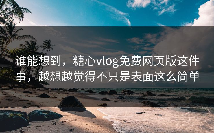 谁能想到，糖心vlog免费网页版这件事，越想越觉得不只是表面这么简单