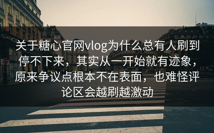 关于糖心官网vlog为什么总有人刷到停不下来，其实从一开始就有迹象，原来争议点根本不在表面，也难怪评论区会越刷越激动