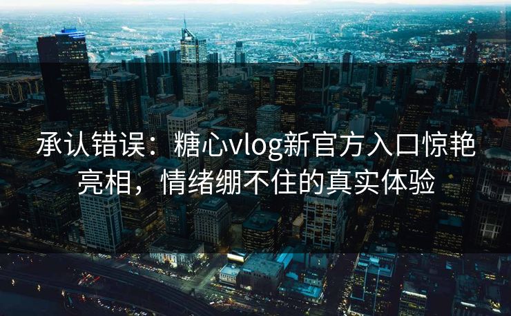 承认错误：糖心vlog新官方入口惊艳亮相，情绪绷不住的真实体验