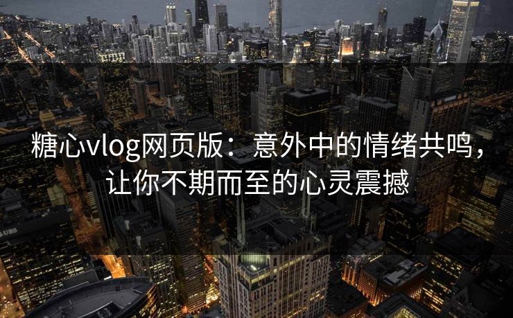 糖心vlog网页版：意外中的情绪共鸣，让你不期而至的心灵震撼