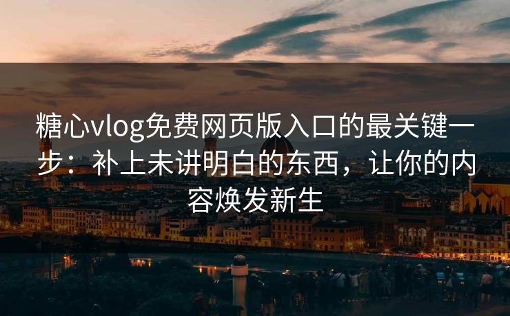 糖心vlog免费网页版入口的最关键一步：补上未讲明白的东西，让你的内容焕发新生