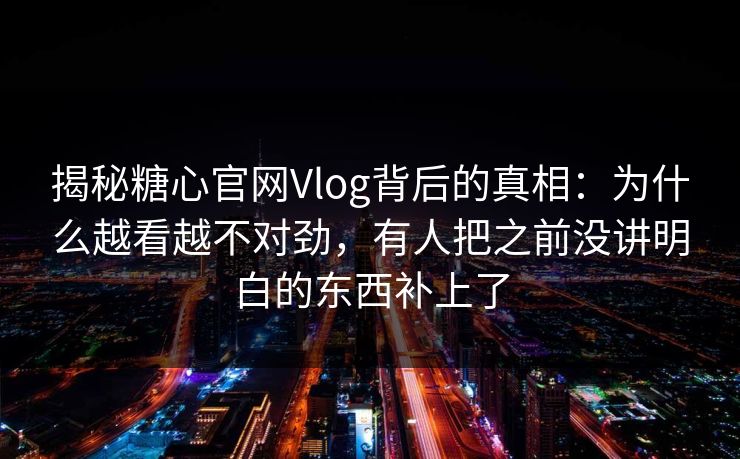 揭秘糖心官网Vlog背后的真相：为什么越看越不对劲，有人把之前没讲明白的东西补上了