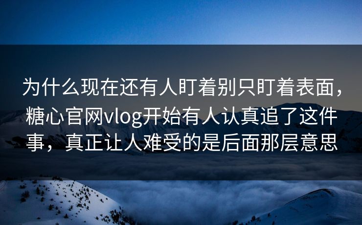 为什么现在还有人盯着别只盯着表面，糖心官网vlog开始有人认真追了这件事，真正让人难受的是后面那层意思