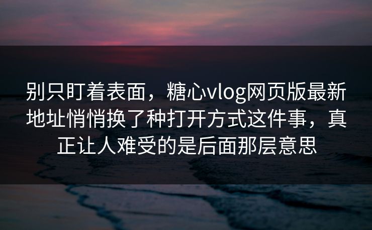 别只盯着表面，糖心vlog网页版最新地址悄悄换了种打开方式这件事，真正让人难受的是后面那层意思