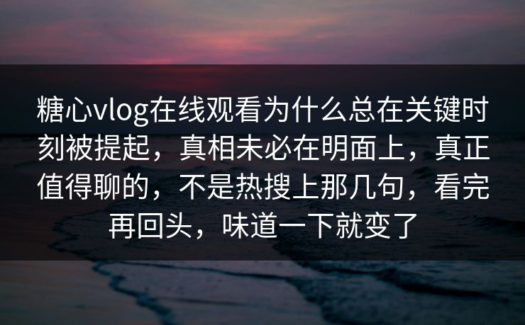 糖心vlog在线观看为什么总在关键时刻被提起，真相未必在明面上，真正值得聊的，不是热搜上那几句，看完再回头，味道一下就变了