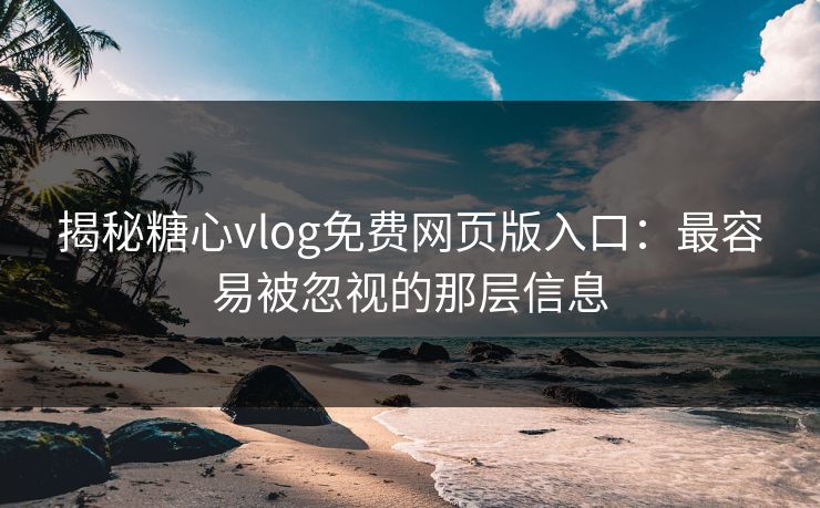 揭秘糖心vlog免费网页版入口：最容易被忽视的那层信息