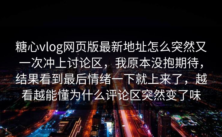 糖心vlog网页版最新地址怎么突然又一次冲上讨论区，我原本没抱期待，结果看到最后情绪一下就上来了，越看越能懂为什么评论区突然变了味