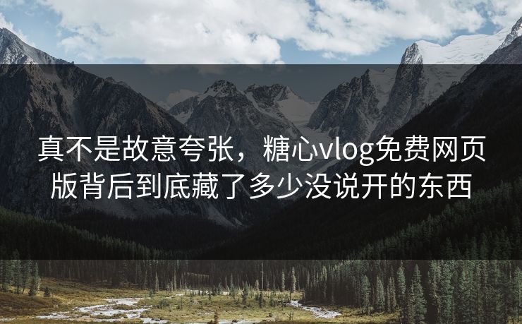 真不是故意夸张，糖心vlog免费网页版背后到底藏了多少没说开的东西