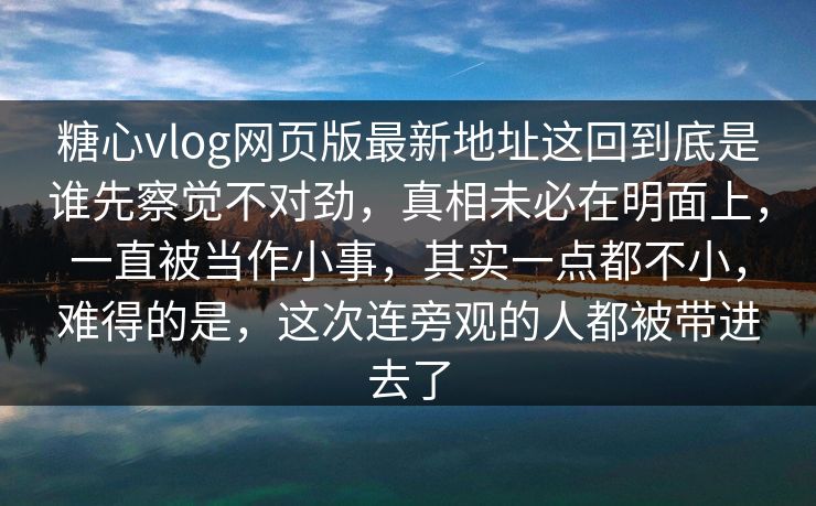 糖心vlog网页版最新地址这回到底是谁先察觉不对劲，真相未必在明面上，一直被当作小事，其实一点都不小，难得的是，这次连旁观的人都被带进去了