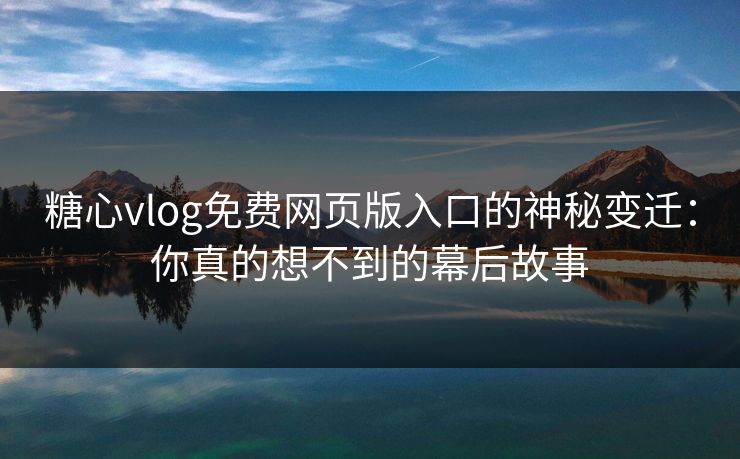 糖心vlog免费网页版入口的神秘变迁：你真的想不到的幕后故事