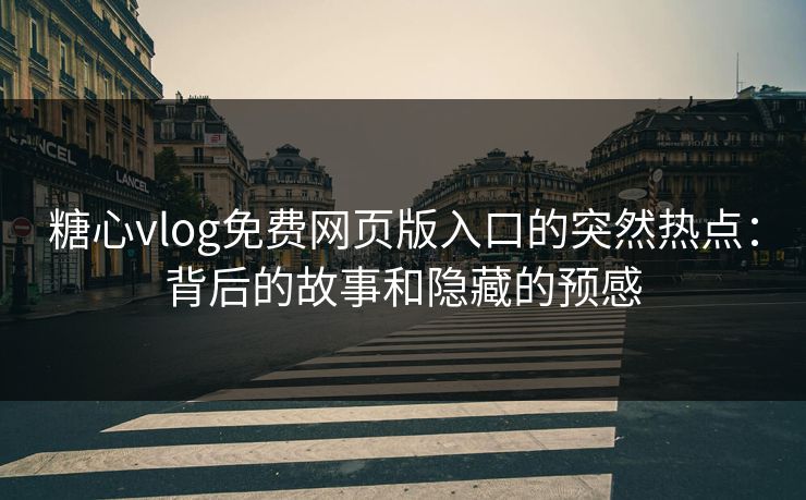 糖心vlog免费网页版入口的突然热点：背后的故事和隐藏的预感