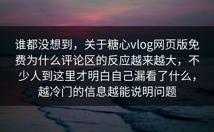 谁都没想到，关于糖心vlog网页版免费为什么评论区的反应越来越大，不少人到这里才明白自己漏看了什么，越冷门的信息越能说明问题