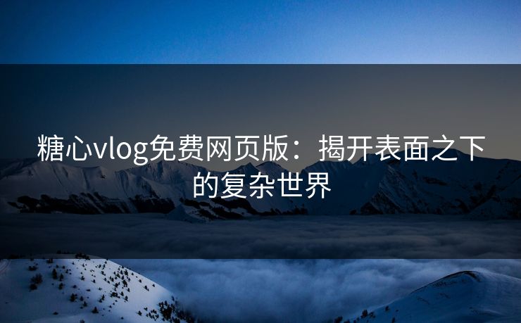 糖心vlog免费网页版：揭开表面之下的复杂世界