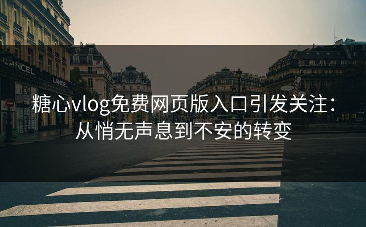 糖心vlog免费网页版入口引发关注：从悄无声息到不安的转变