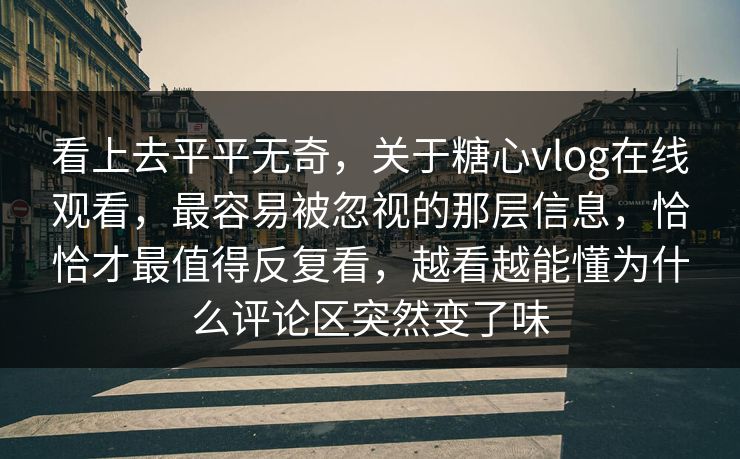 看上去平平无奇，关于糖心vlog在线观看，最容易被忽视的那层信息，恰恰才最值得反复看，越看越能懂为什么评论区突然变了味