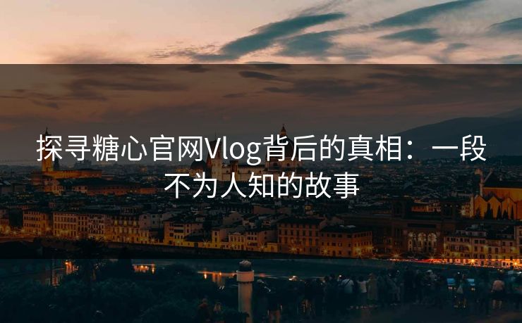 探寻糖心官网Vlog背后的真相：一段不为人知的故事
