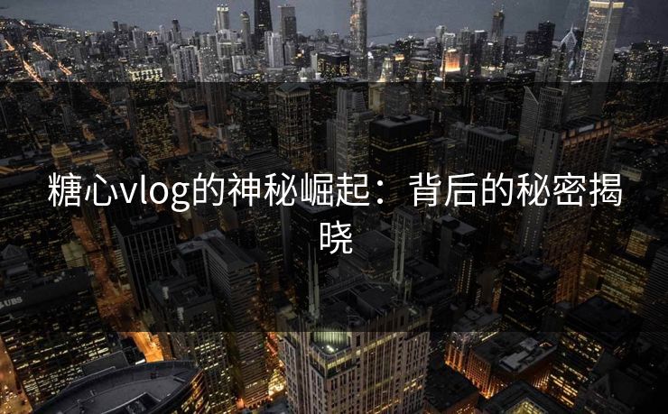 糖心vlog的神秘崛起：背后的秘密揭晓