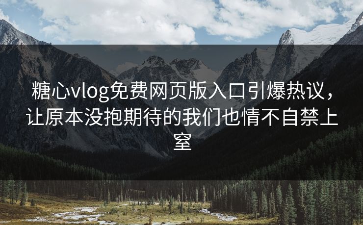 糖心vlog免费网页版入口引爆热议，让原本没抱期待的我们也情不自禁上窒