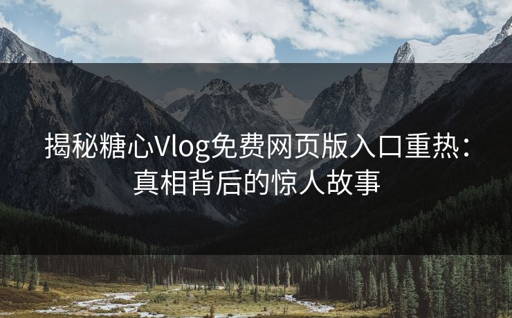 揭秘糖心Vlog免费网页版入口重热：真相背后的惊人故事