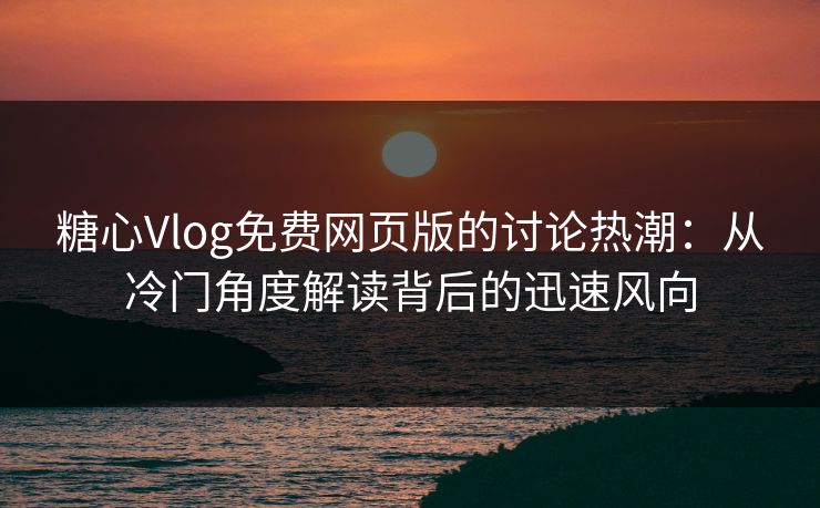 糖心Vlog免费网页版的讨论热潮：从冷门角度解读背后的迅速风向