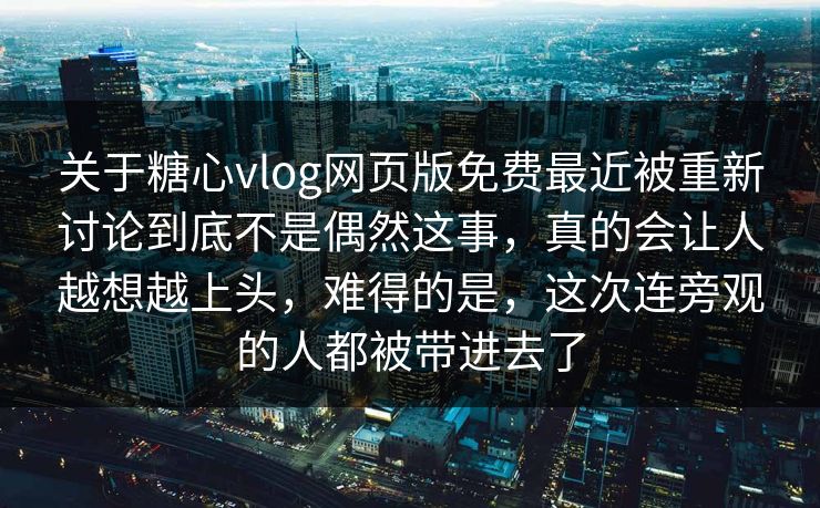 关于糖心vlog网页版免费最近被重新讨论到底不是偶然这事，真的会让人越想越上头，难得的是，这次连旁观的人都被带进去了