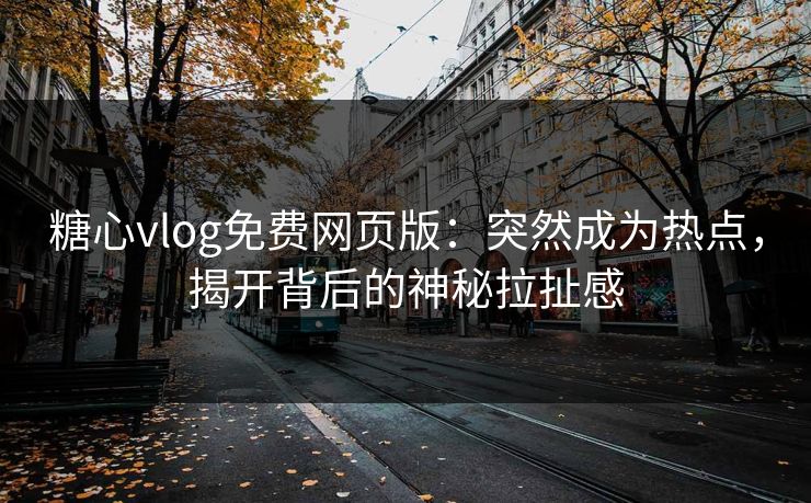 糖心vlog免费网页版：突然成为热点，揭开背后的神秘拉扯感