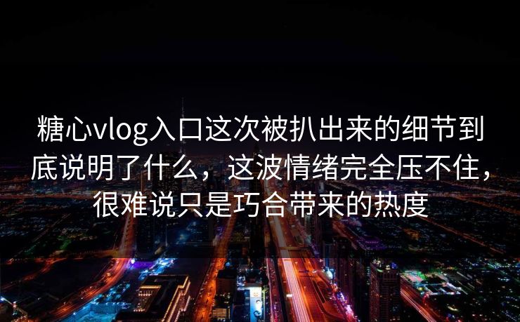 糖心vlog入口这次被扒出来的细节到底说明了什么，这波情绪完全压不住，很难说只是巧合带来的热度