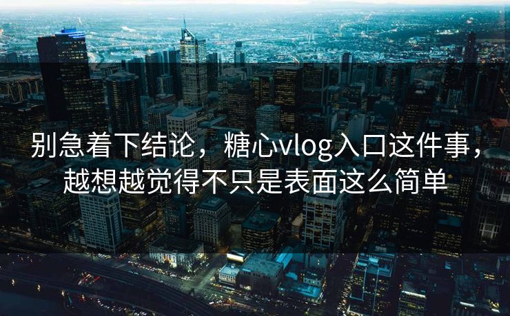 别急着下结论，糖心vlog入口这件事，越想越觉得不只是表面这么简单