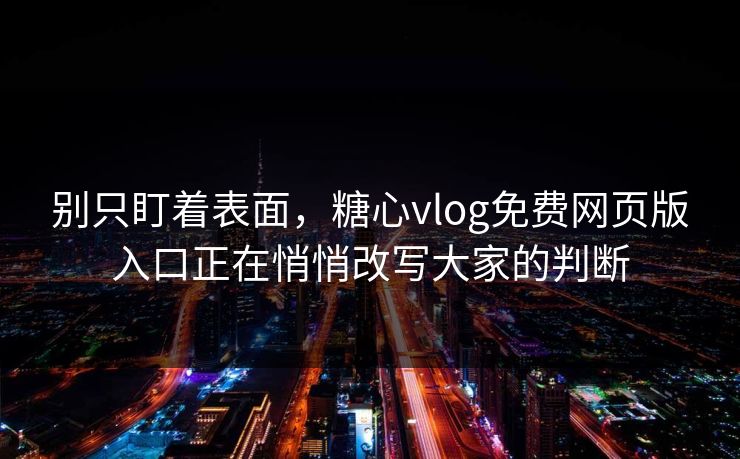 别只盯着表面，糖心vlog免费网页版入口正在悄悄改写大家的判断