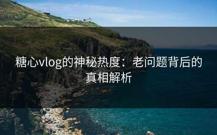 糖心vlog的神秘热度：老问题背后的真相解析