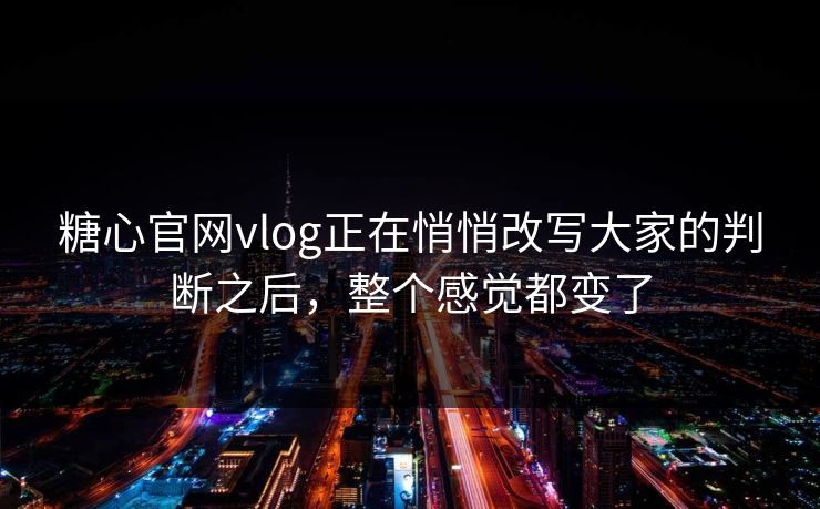 糖心官网vlog正在悄悄改写大家的判断之后，整个感觉都变了
