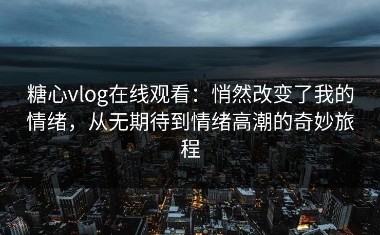 糖心vlog在线观看：悄然改变了我的情绪，从无期待到情绪高潮的奇妙旅程