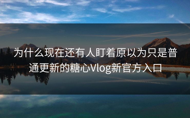 为什么现在还有人盯着原以为只是普通更新的糖心Vlog新官方入口
