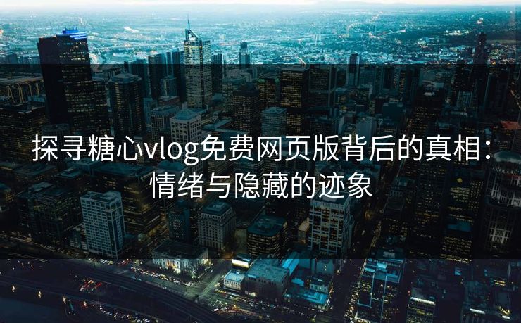 探寻糖心vlog免费网页版背后的真相：情绪与隐藏的迹象