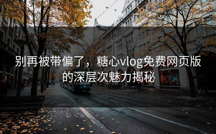 别再被带偏了，糖心vlog免费网页版的深层次魅力揭秘