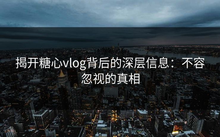 揭开糖心vlog背后的深层信息：不容忽视的真相