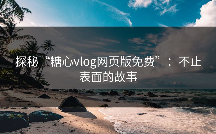 探秘“糖心vlog网页版免费”：不止表面的故事