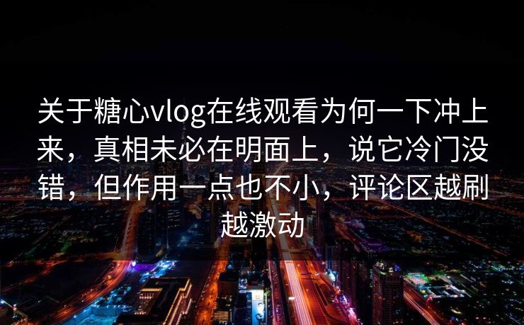 关于糖心vlog在线观看为何一下冲上来，真相未必在明面上，说它冷门没错，但作用一点也不小，评论区越刷越激动