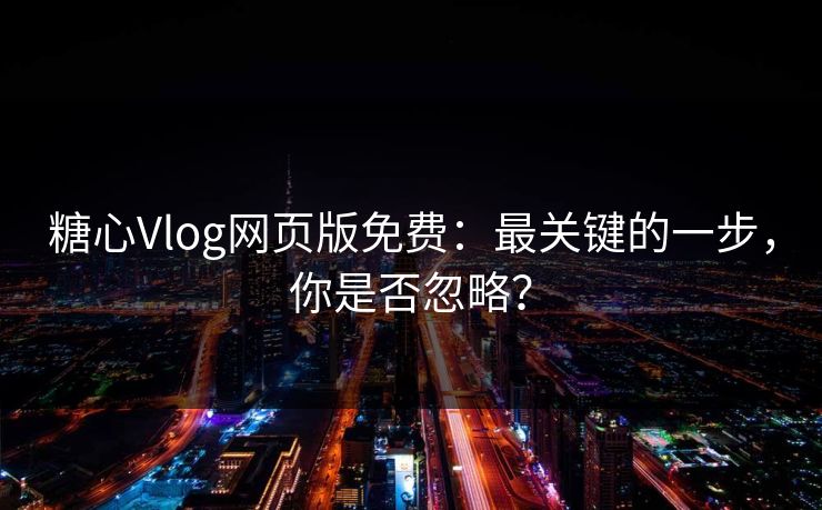 糖心Vlog网页版免费：最关键的一步，你是否忽略？