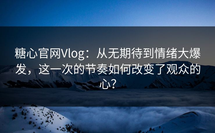 糖心官网Vlog：从无期待到情绪大爆发，这一次的节奏如何改变了观众的心？